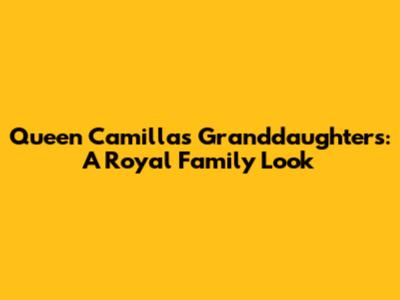 Queen Camilla's Granddaughters: A Royal Family Look
