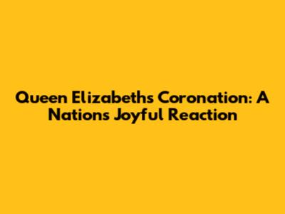 Queen Elizabeth's Coronation: A Nation's Joyful Reaction