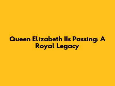 Queen Elizabeth II's Passing: A Royal Legacy
