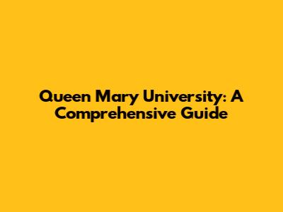 Queen Mary University: A Comprehensive Guide