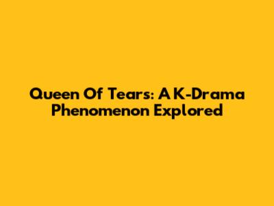 Queen Of Tears: A K-Drama Phenomenon Explored