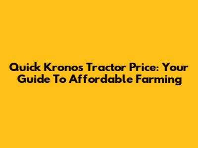 Quick Kronos Tractor Price: Your Guide To Affordable Farming