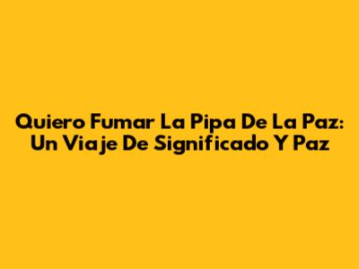 Quiero Fumar La Pipa De La Paz: Un Viaje De Significado Y Paz