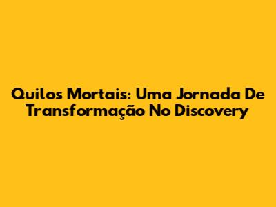 Quilos Mortais: Uma Jornada De Transformação No Discovery