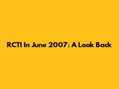 RCTI In June 2007: A Look Back