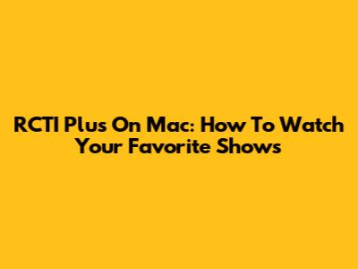 RCTI Plus On Mac: How To Watch Your Favorite Shows