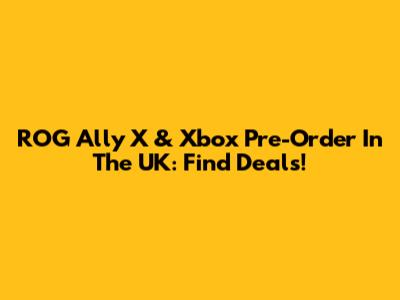 ROG Ally X & Xbox Pre-Order In The UK: Find Deals!