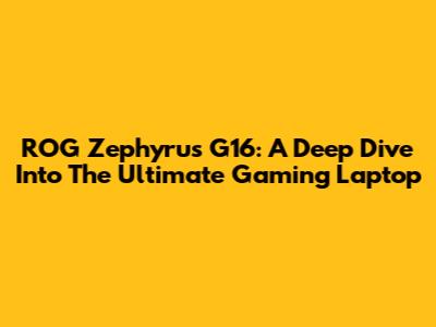 ROG Zephyrus G16: A Deep Dive Into The Ultimate Gaming Laptop