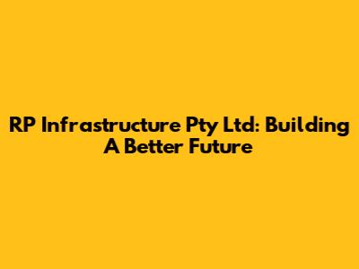 RP Infrastructure Pty Ltd: Building A Better Future