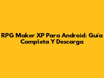 RPG Maker XP Para Android: Guía Completa Y Descarga