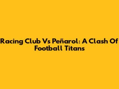 Racing Club Vs Peñarol: A Clash Of Football Titans