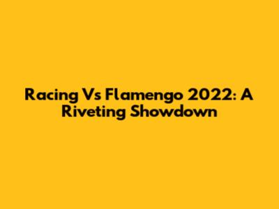Racing Vs Flamengo 2022: A Riveting Showdown