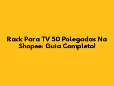Rack Para TV 50 Polegadas Na Shopee: Guia Completo!