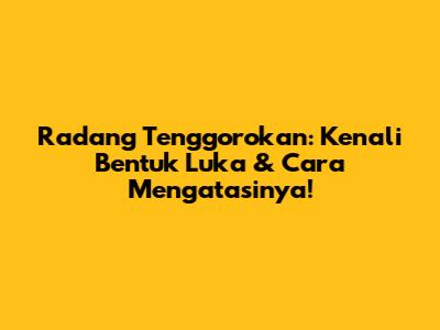 Radang Tenggorokan: Kenali Bentuk Luka & Cara Mengatasinya!