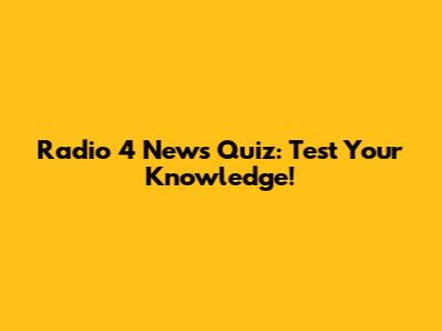 Radio 4 News Quiz: Test Your Knowledge!