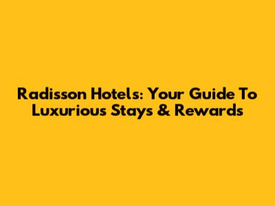 Radisson Hotels: Your Guide To Luxurious Stays & Rewards