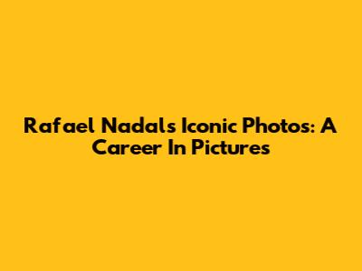 Rafael Nadal's Iconic Photos: A Career In Pictures