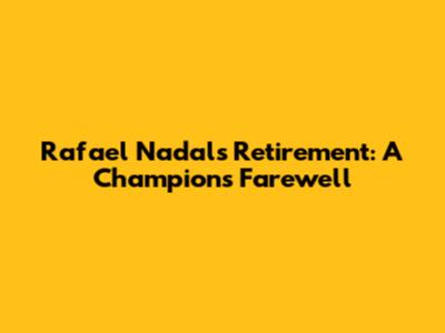 Rafael Nadal's Retirement: A Champion's Farewell