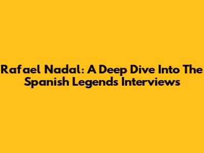 Rafael Nadal: A Deep Dive Into The Spanish Legend's Interviews