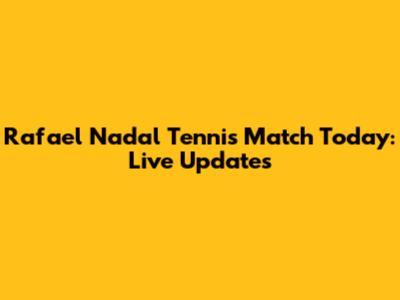 Rafael Nadal Tennis Match Today: Live Updates