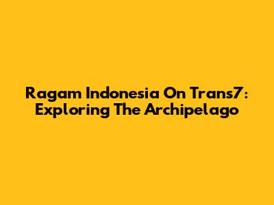 Ragam Indonesia On Trans7: Exploring The Archipelago