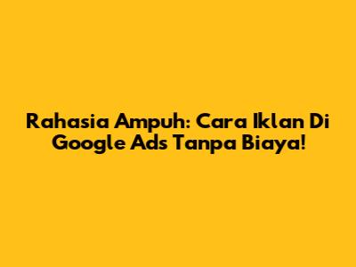 Rahasia Ampuh: Cara Iklan Di Google Ads Tanpa Biaya!