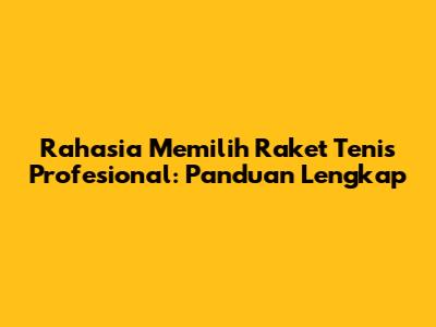 Rahasia Memilih Raket Tenis Profesional: Panduan Lengkap