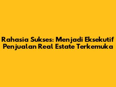 Rahasia Sukses: Menjadi Eksekutif Penjualan Real Estate Terkemuka