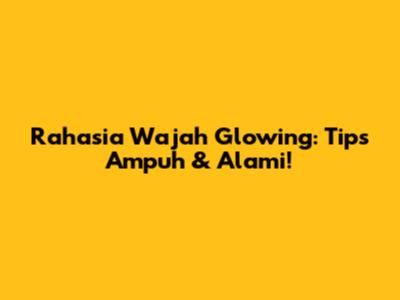 Rahasia Wajah Glowing: Tips Ampuh & Alami!
