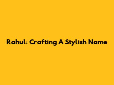 Rahul: Crafting A Stylish Name