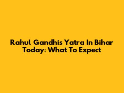 Rahul Gandhi's Yatra In Bihar Today: What To Expect