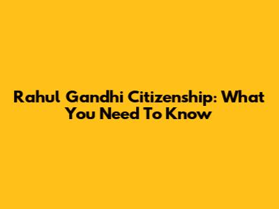 Rahul Gandhi Citizenship: What You Need To Know