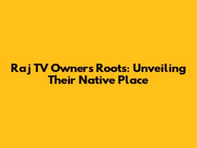 Raj TV Owner's Roots: Unveiling Their Native Place