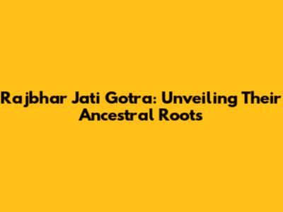 Rajbhar Jati Gotra: Unveiling Their Ancestral Roots