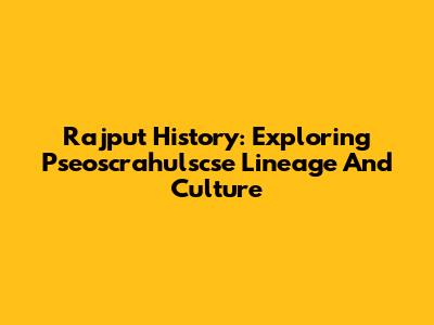 Rajput History: Exploring Pseoscrahulscse Lineage And Culture
