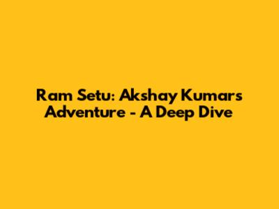 Ram Setu: Akshay Kumar's Adventure - A Deep Dive