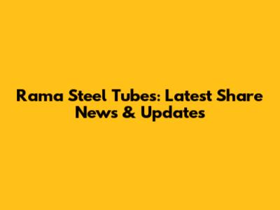 Rama Steel Tubes: Latest Share News & Updates
