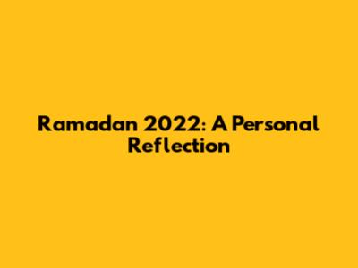 Ramadan 2022: A Personal Reflection