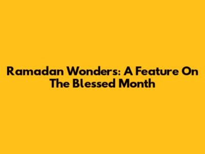 Ramadan Wonders: A Feature On The Blessed Month