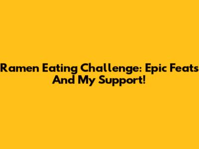 Ramen Eating Challenge: Epic Feats And My Support!