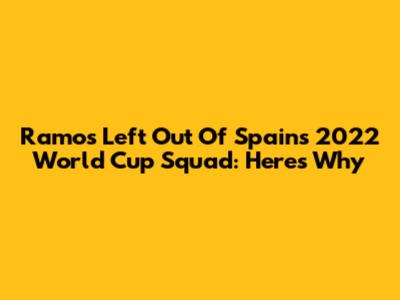 Ramos Left Out Of Spain's 2022 World Cup Squad: Here's Why