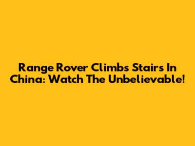 Range Rover Climbs Stairs In China: Watch The Unbelievable!