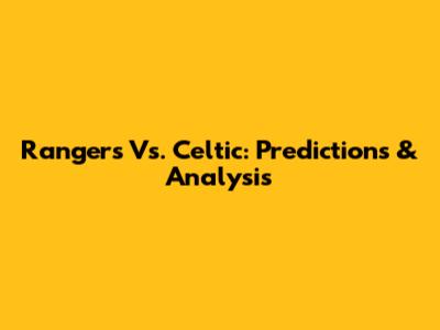 Rangers Vs. Celtic: Predictions & Analysis