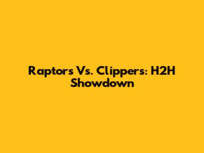 Raptors Vs. Clippers: H2H Showdown