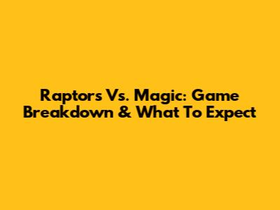 Raptors Vs. Magic: Game Breakdown & What To Expect
