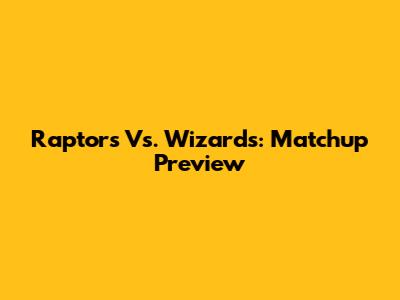 Raptors Vs. Wizards: Matchup Preview
