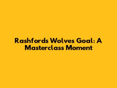 Rashford's Wolves Goal: A Masterclass Moment