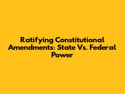Ratifying Constitutional Amendments: State Vs. Federal Power