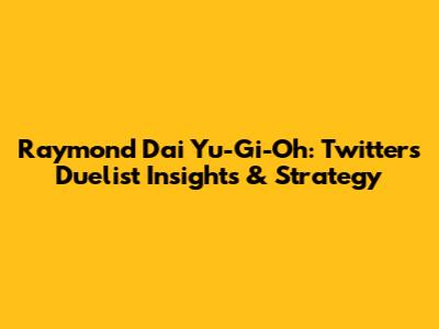 Raymond Dai Yu-Gi-Oh: Twitter's Duelist Insights & Strategy