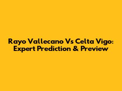 Rayo Vallecano Vs Celta Vigo: Expert Prediction & Preview